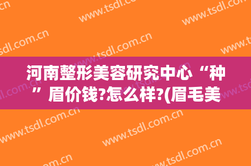 河南整形美容研究中心“种”眉价钱?怎么样?(眉毛美容整形要多少钱)