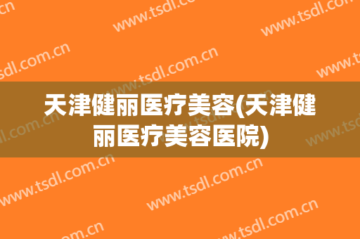 天津健丽医疗美容(天津健丽医疗美容医院)
