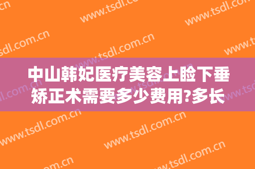 中山韩妃医疗美容上睑下垂矫正术需要多少费用?多长时间恢复?(上睑下垂矫正手术费用)