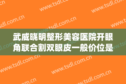 武威晓明整形美容医院开眼角联合割双眼皮一般价位是多少?好不好?(武威做双眼皮的医院)