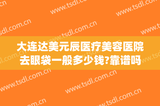大连达美元辰医疗美容医院去眼袋一般多少钱?靠谱吗?(大连做眼袋一般多少钱)