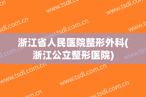 浙江省人民医院整形外科(浙江公立整形医院)