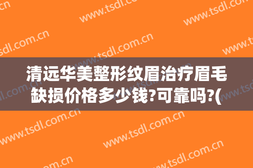 清远华美整形纹眉治疗眉毛缺损价格多少钱?可靠吗?(华美整形美容医院纹眉多少钱)