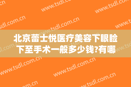 北京蕾士悦医疗美容下眼睑下至手术一般多少钱?有哪些优势?(北京做眼睑下垂手术多少钱)
