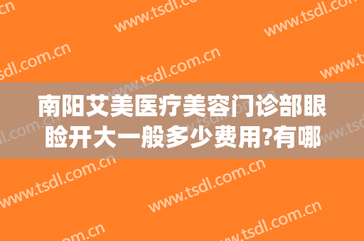 南阳艾美医疗美容门诊部眼睑开大一般多少费用?有哪些优势?(南阳艾美医疗整形医院)