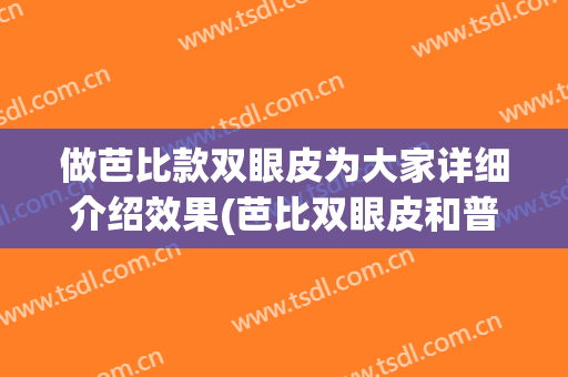 做芭比款双眼皮为大家详细介绍效果(芭比双眼皮和普通双眼皮的区别)