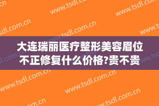 大连瑞丽医疗整形美容眉位不正修复什么价格?贵不贵?(大连瑞和医疗美容医院)