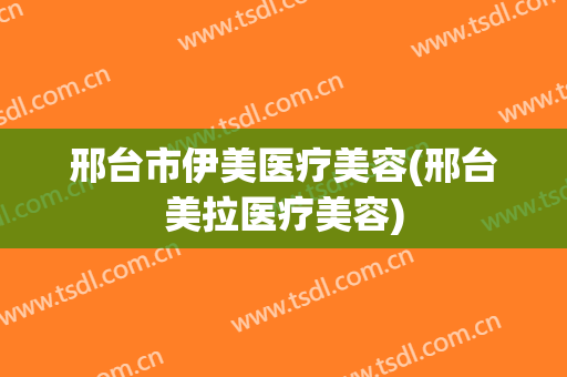 邢台市伊美医疗美容(邢台美拉医疗美容)