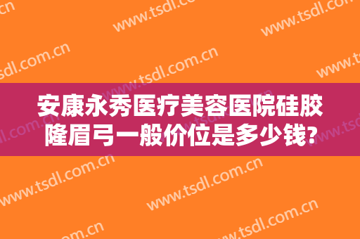 安康永秀医疗美容医院硅胶隆眉弓一般价位是多少钱?靠谱吗?