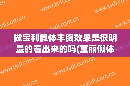 做宝利假体丰胸效果是很明显的看出来的吗(宝丽假体丰胸多久会变软)