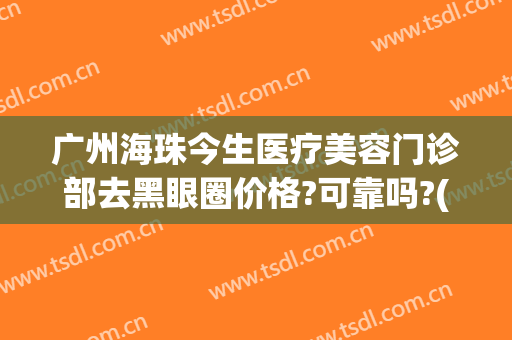 广州海珠今生医疗美容门诊部去黑眼圈价格?可靠吗?(激光去黑眼圈整形价格)