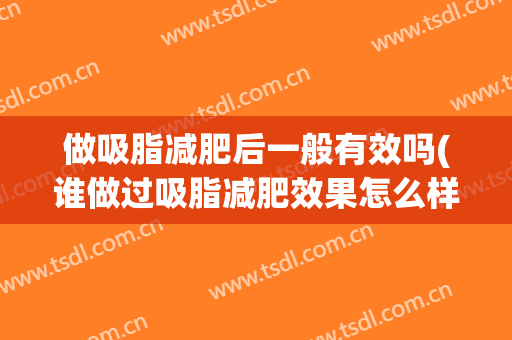 做吸脂减肥后一般有效吗(谁做过吸脂减肥效果怎么样)