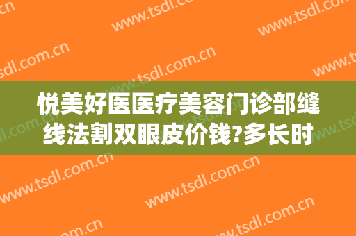 悦美好医医疗美容门诊部缝线法割双眼皮价钱?多长时间恢复?(医美割双眼皮的价格)