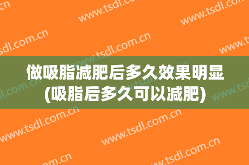 做吸脂减肥后多久效果明显(吸脂后多久可以减肥)