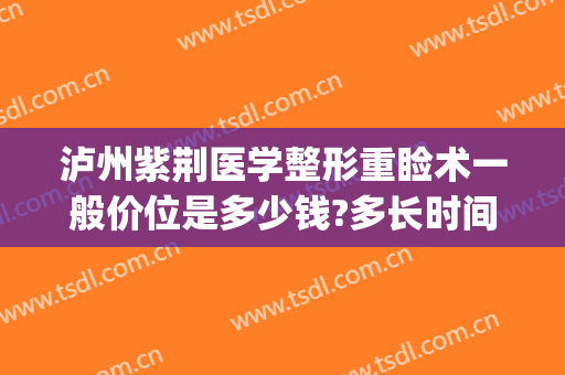 泸州紫荆医学整形重睑术一般价位是多少钱?多长时间恢复?(重睑术价格)