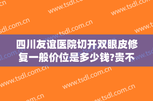 四川友谊医院切开双眼皮修复一般价位是多少钱?贵不贵?(四川省人民医院割双眼皮怎么样)