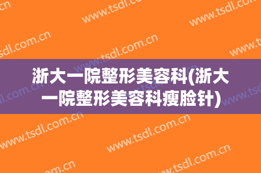 浙大一院整形美容科(浙大一院整形美容科瘦脸针)