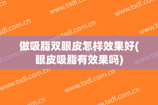 做吸脂双眼皮怎样效果好(眼皮吸脂有效果吗)
