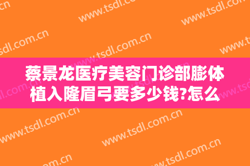 蔡景龙医疗美容门诊部膨体植入隆眉弓要多少钱?怎么样?