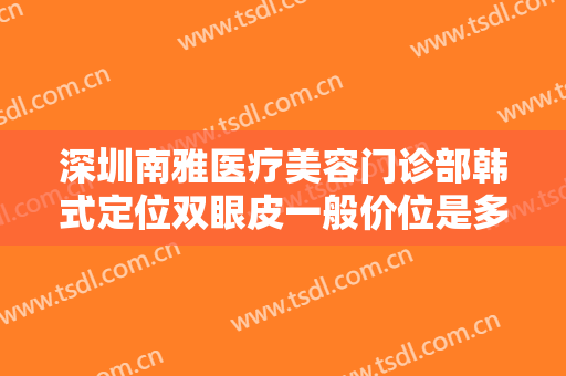 深圳南雅医疗美容门诊部韩式定位双眼皮一般价位是多少钱?有哪些优势?