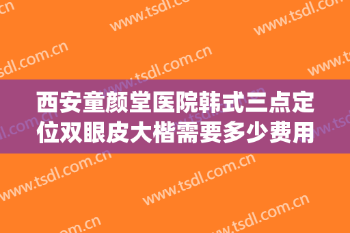 西安童颜堂医院韩式三点定位双眼皮大楷需要多少费用?贵不贵?(韩式三点定位双眼皮多少钱)