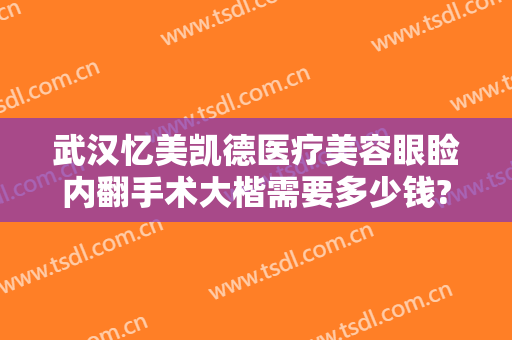 武汉忆美凯德医疗美容眼睑内翻手术大楷需要多少钱?靠谱吗?
