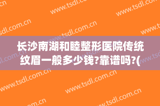 长沙南湖和睦整形医院传统纹眉一般多少钱?靠谱吗?(长沙哪个店纹眉比较好)
