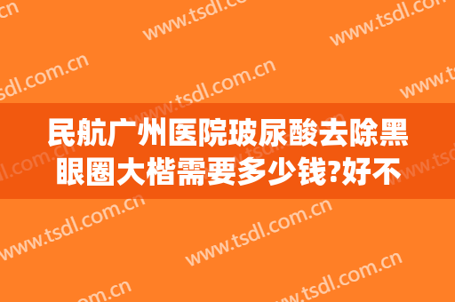 民航广州医院玻尿酸去除黑眼圈大楷需要多少钱?好不好?(打玻尿酸黑眼圈重)