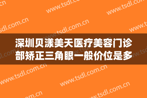 深圳贝漾美天医疗美容门诊部矫正三角眼一般价位是多少?靠谱吗?(广州贝漾美天医疗美容门诊部有限公司)