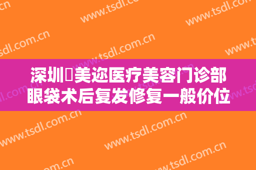 深圳蒳美迩医疗美容门诊部眼袋术后复发修复一般价位是多少?贵不贵?