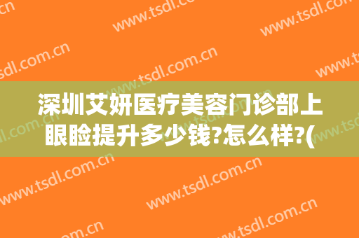 深圳艾妍医疗美容门诊部上眼睑提升多少钱?怎么样?(深圳艾妍医疗美容门诊部在哪里)