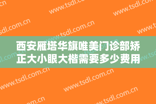 西安雁塔华旗唯美门诊部矫正大小眼大楷需要多少费用?贵不贵?