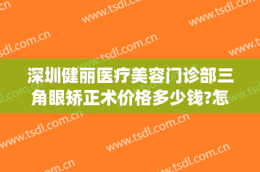 深圳健丽医疗美容门诊部三角眼矫正术价格多少钱?怎么样?(深圳健丽医美去眼袋效果怎么样)