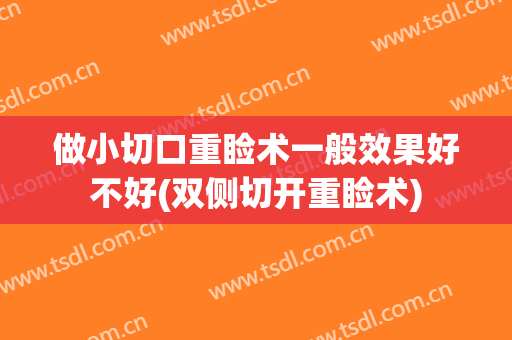 做小切口重睑术一般效果好不好(双侧切开重睑术)