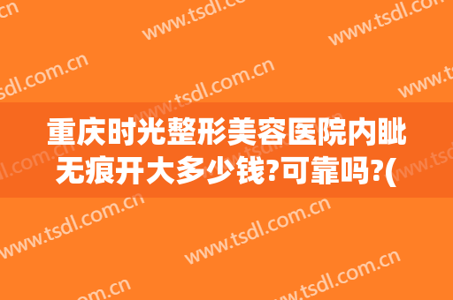 重庆时光整形美容医院内眦无痕开大多少钱?可靠吗?(重庆双眼皮整形修复多少钱)