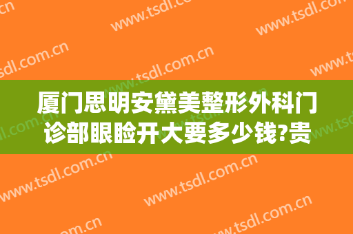 厦门思明安黛美整形外科门诊部眼睑开大要多少钱?贵不贵?(厦门思明医院整形科)