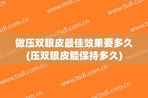 做压双眼皮最佳效果要多久(压双眼皮能保持多久)