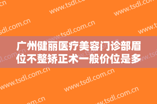 广州健丽医疗美容门诊部眉位不整矫正术一般价位是多少钱?效果怎么样?