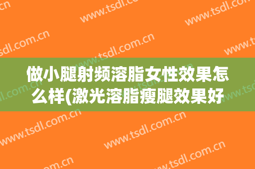 做小腿射频溶脂女性效果怎么样(激光溶脂瘦腿效果好吗)