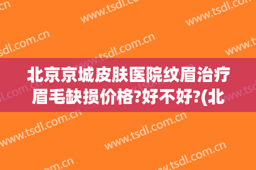 北京京城皮肤医院纹眉治疗眉毛缺损价格?好不好?(北京纹眉毛哪里好)