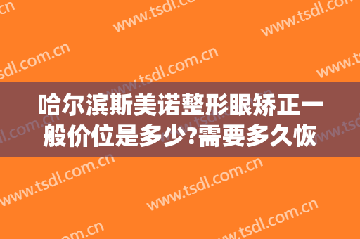 哈尔滨斯美诺整形眼矫正一般价位是多少?需要多久恢复?(哈尔滨斯美诺整形评价)