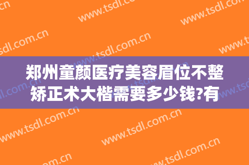 郑州童颜医疗美容眉位不整矫正术大楷需要多少钱?有哪些优势?(郑州忆童颜医美整形)