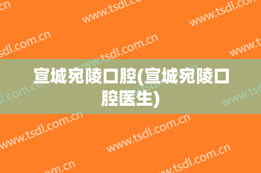 宣城宛陵口腔(宣城宛陵口腔医生)