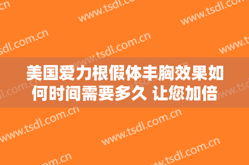 美国爱力根假体丰胸效果如何时间需要多久 让您加倍俊俏迷人