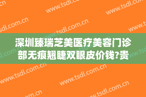 深圳臻瑞芝美医疗美容门诊部无痕翘睫双眼皮价钱?贵不贵?(深圳臻美医疗整形医院)