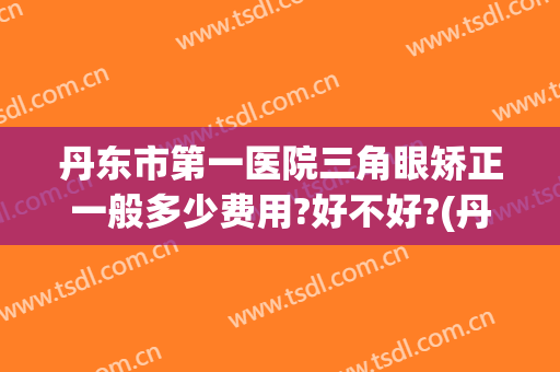 丹东市第一医院三角眼矫正一般多少费用?好不好?(丹东市眼科最好医院)