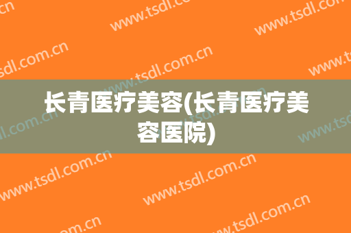 长青医疗美容(长青医疗美容医院)