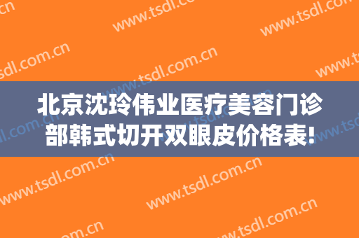 北京沈玲伟业医疗美容门诊部韩式切开双眼皮价格表!怎么样?(沈阳百嘉丽整形医院)