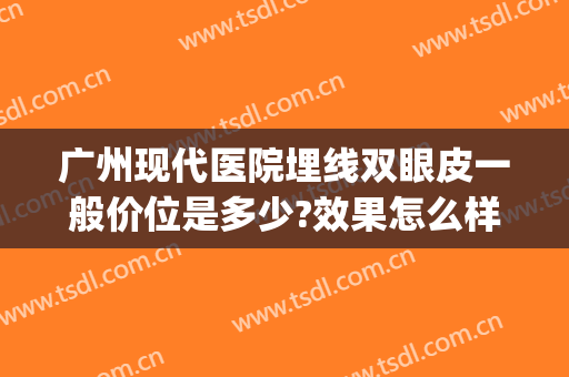 广州现代医院埋线双眼皮一般价位是多少?效果怎么样?(广州埋线双眼皮一般价格表)