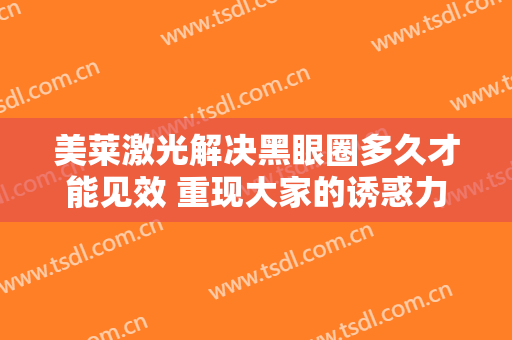 美莱激光解决黑眼圈多久才能见效 重现大家的诱惑力
